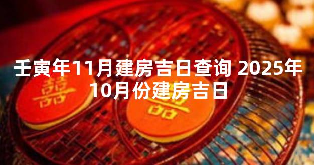 壬寅年11月建房吉日查询 2025年10月份建房吉日